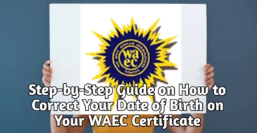 Step-by-Step Guide on How to Correct Your Date of Birth on Your WAEC Certificate